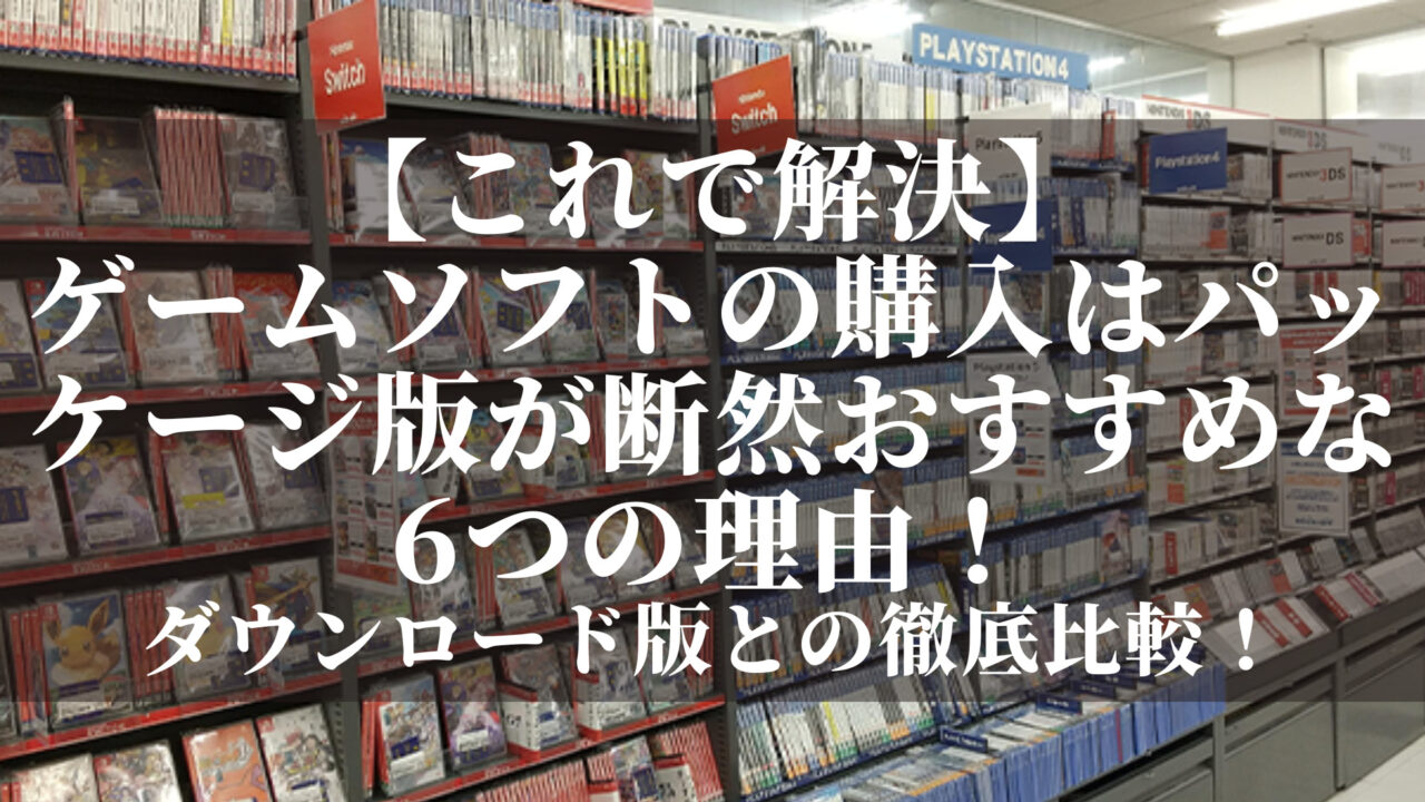 ゲームソフトの購入はパッケージ版が断然おすすめな6つの理由
