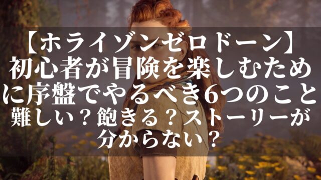 【ホライゾンゼロドーン】初心者が冒険を楽しむために序盤でやるべき6つのこと！難しい？飽きる？ストーリーが分からない？